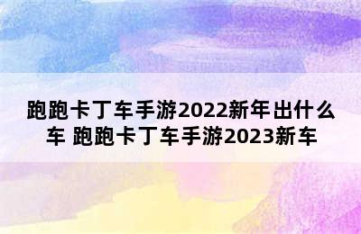 跑跑卡丁车手游2022新年出什么车 跑跑卡丁车手游2023新车